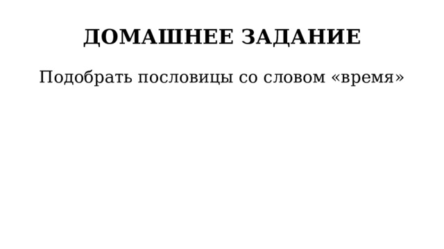 ДОМАШНЕЕ ЗАДАНИЕ Подобрать пословицы со словом «время» 