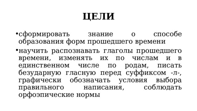 ЦЕЛИ сформировать знание о способе образования форм прошедшего времени научить распознавать глаголы прошедшего времени, изменять их по числам и в единственном числе по родам, писать безударную гласную перед суффиксом -л-, графически обозначать условия выбора правильного написания, соблюдать орфоэпические нормы 