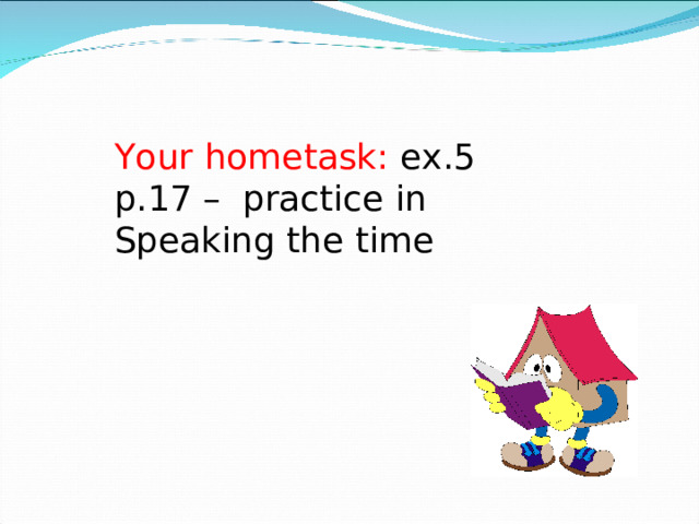 Your hometask: ex. 5 p.17 – practice in Speaking the time 