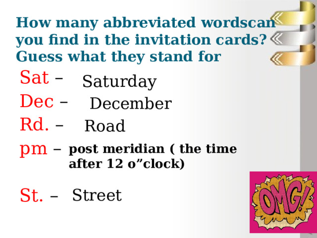 How many abbreviated wordscan you find in the invitation cards? Guess what they stand for Sat – Dec – Rd. – pm – St. – Saturday December Road post meridian ( the time after 12 o”clock) Street 