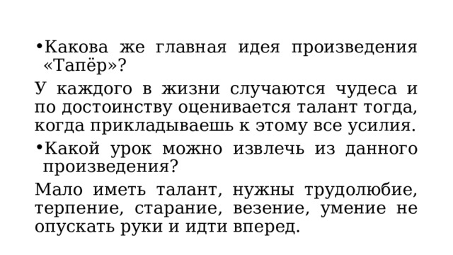 Какова же главная идея произведения «Тапёр»?  У каждого в жизни случаются чудеса и по достоинству оценивается талант тогда, когда прикладываешь к этому все усилия. Какой урок можно извлечь из данного произведения? Мало иметь талант, нужны трудолюбие, терпение, старание, везение, умение не опускать руки и идти вперед. 