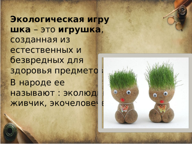 Экологическая   игрушка  – это  игрушка , созданная из естественных и безвредных для здоровья предметов. В народе ее называют : эколюдик, живчик, экочеловечек. 