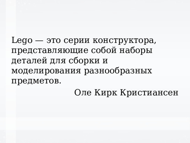 Lego — это серии конструктора, представляющие собой наборы деталей для сборки и моделирования разнообразных предметов. Оле Кирк Кристиансен 