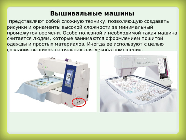 Вышивальные машины  представляют собой сложную технику, позволяющую создавать рисунки и орнаменты высокой сложности за минимальный промежуток времени. Особо полезной и необходимой такая машина считается людям, которые занимаются оформлением пошитой одежды и простых материалов. Иногда ее используют с целью создания вышивок на пяльцах для декора помещения. 