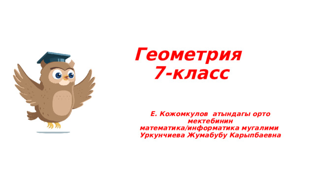 Геометрия  7-класс Е. Кожомкулов атындагы орто мектебинин математика/информатика мугалими Уркунчиева Жумабубу Карыпбаевна 