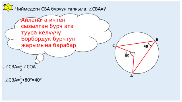    Чиймедеги СВА бурчун тапкыла. СВА=?     С    СВА= ∠СОА ∠ СВА=•80=40 1 Айланага ичтен сызылган бурч ага туура келүүчү Борбордук бурчтун жарымына барабар. О В С 40    80   А 