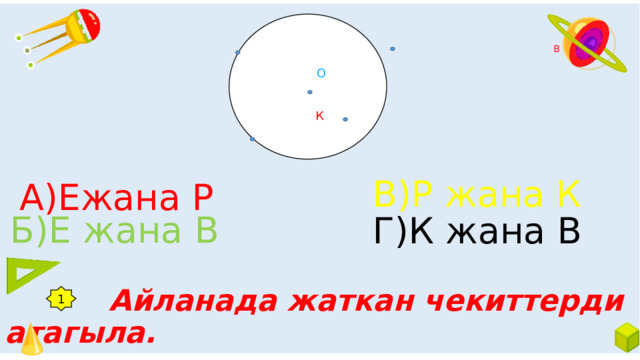  Е  В  Р  Айланада жаткан чекиттерди атагыла.  О  К В)Р жана К А)Ежана Р Б)Е жана В Г)К жана В 1 