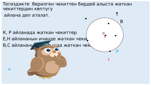 Тегиздикте берилген чекиттен бирдей алыста жаткан чекиттердин көптүгү  айлана деп аталат.  В К, Р айланада жаткан чекиттер Е,Н айлананын ичинде жаткан чекиттер В,С айлананын сыртында жаткан чекиттер  Р  к  С  О Н  Е 