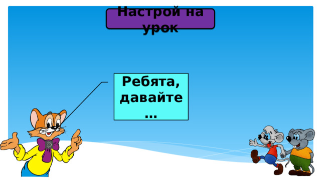Настрой на урок Ребята, давайте … 