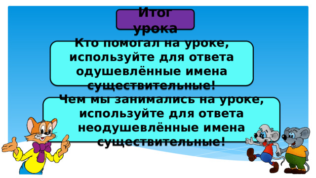 Итог урока Кто помогал на уроке, используйте для ответа одушевлённые имена существительные! Чем мы занимались на уроке, используйте для ответа неодушевлённые имена существительные! 