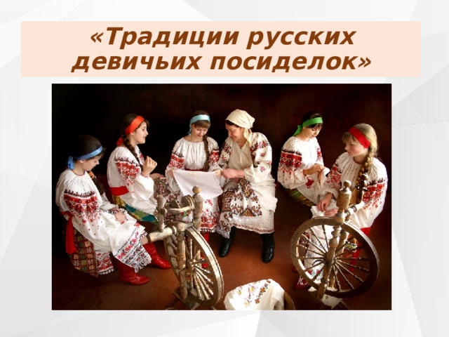 «Традиции русских девичьих посиделок» 