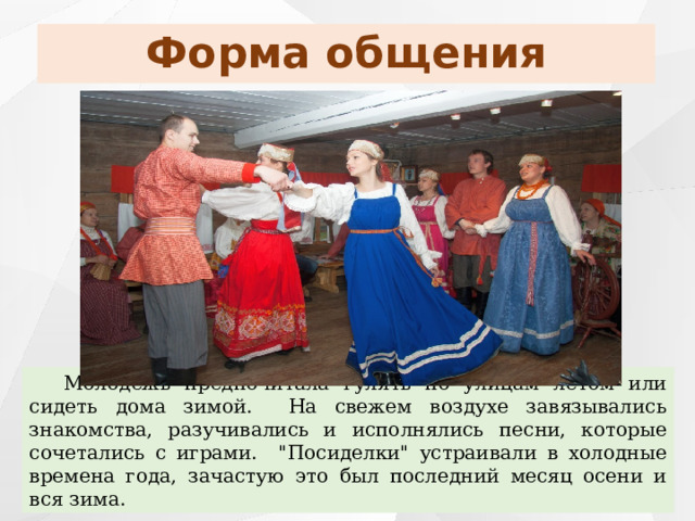 Форма общения Молодежь предпочитала гулять по улицам летом или сидеть дома зимой. На свежем воздухе завязывались знакомства, разучивались и исполнялись песни, которые сочетались с играми. 