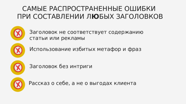 САМЫЕ РАСПРОСТРАНЕННЫЕ ОШИБКИ ПРИ СОСТАВЛЕНИИ Л Ю БЫХ ЗАГОЛОВКОВ Заголовок не соответствует содержанию статьи или рекламы  Использование избитых метафор и фраз Заголовок без интриги Рассказ о себе, а не о выгодах клиента 