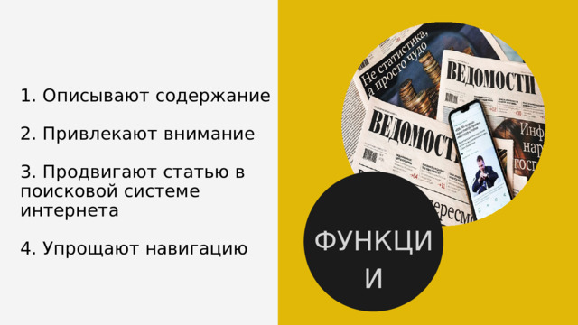 1. Описывают содержание 2. Привлекают внимание 3. Продвигают статью в поисковой системе интернета 4. Упрощают навигацию ФУНКЦИИ 