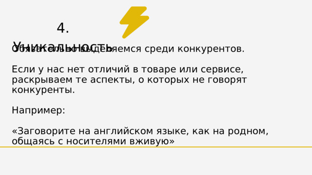 4. Уникальность Обязательно выделяемся среди конкурентов. Если у нас нет отличий в товаре или сервисе, раскрываем те аспекты, о которых не говорят конкуренты. Например: «Заговорите на английском языке, как на родном, общаясь с носителями вживую» 