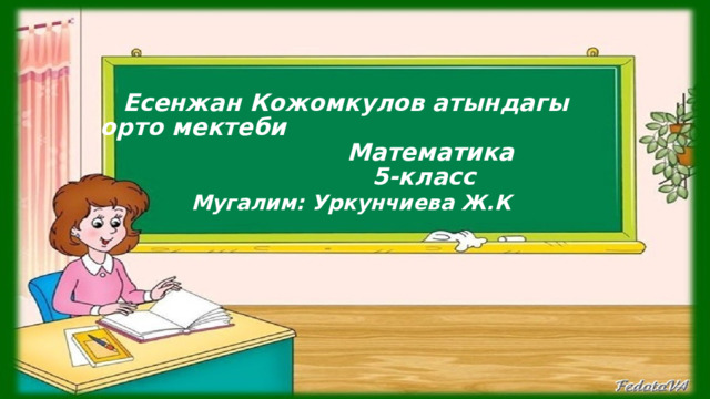    Есенжан Кожомкулов атындагы орто мектеби  Математика  5-класс   Мугалим: Уркунчиева Ж.К 