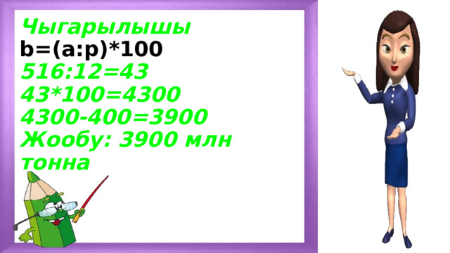 Чыгарылышы  b=(а:p)*100  516:12=43  43*100=4300  4300-400=3900  Жообу: 3900 млн тонна 