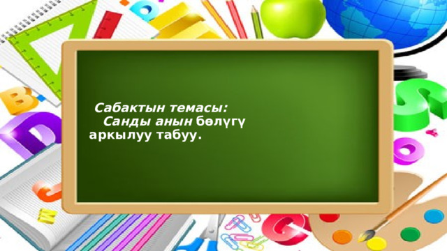      Сабактын темасы:  Санды анын бөлүгү  аркылуу табуу.       