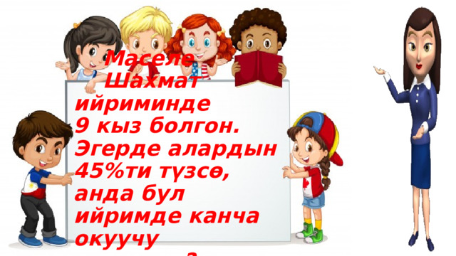   Маселе  Шахмат ийриминде  9 кыз болгон. Эгерде алардын 45%ти түзсө, анда бул ийримде канча окуучу машыгат?   