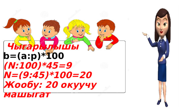       Чыгарылышы  b=(а:p)*100  (N:100)*45=9  N=(9:45)*100=20  Жообу: 20 окуучу машыгат 