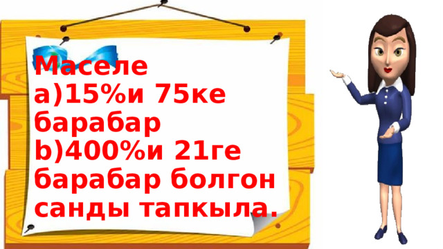  Маселе  а)15%и 75ке барабар  b)400%и 21ге барабар болгон санды тапкыла. 