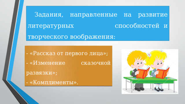 Задания, направленные на развитие литературных способностей и творческого воображения: - «Рассказ от первого лица»; - «Изменение сказочной развязки»; - «Комплименты». 