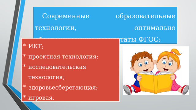 Современные образовательные технологии, оптимально обеспечивающие результаты ФГОС: ИКТ; проектная технология; исследовательская технология; здоровьесберегающая; игровая. 