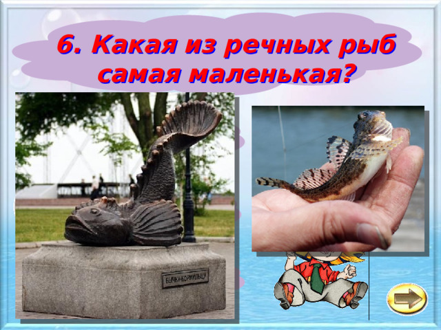 6. Какая из речных рыб самая маленькая? а Пескарь б Бычок в Колюшка 