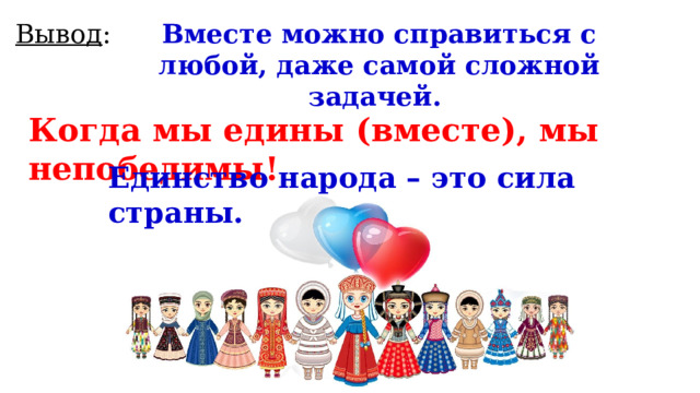 Вывод : Вместе можно справиться с любой, даже самой сложной задачей. Когда мы едины (вместе), мы непобедимы! Единство народа – это сила страны. 