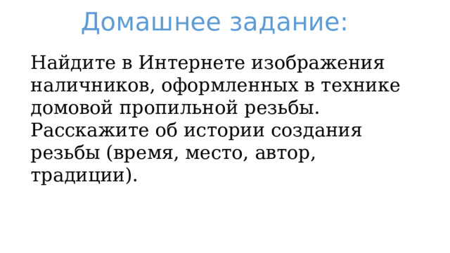 Домашнее задание: Найдите в Интернете изображения наличников, оформленных в технике домовой пропильной резьбы. Расскажите об истории создания резьбы (время, место, автор, традиции). 