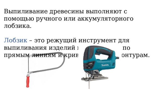 Выпиливание древесины выполняют с помощью ручного или аккумуляторного лобзика. Лобзик – это режущий инструмент для выпиливания изделий из древесины по прямым линиям и криволинейным контурам. 