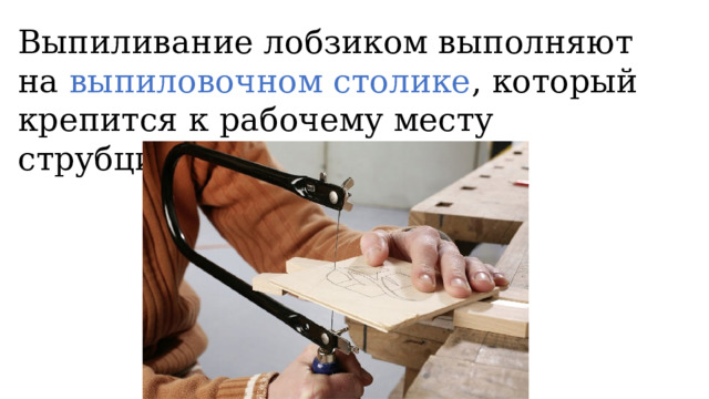 Выпиливание лобзиком выполняют на выпиловочном столике , который крепится к рабочему месту струбциной. 