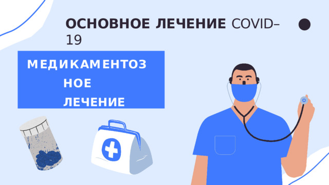ОСНОВНОЕ  ЛЕЧЕНИЕ  COVID–19 М Е Д И К А М Е Н Т О З Н О Е ЛЕЧЕНИЕ 