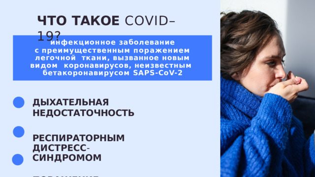 ЧТО  ТАКОЕ  COVID–19? инфекционное  заболевание с  преимущественным  поражением  легочной  ткани ,  вызванное  новым  видом  коронавирусов ,  неизвестным  бетакоронавирусом  SAPS-CoV-2 ДЫХАТЕЛЬНАЯ  НЕДОСТАТОЧНОСТЬ РЕСПИРАТОРНЫМ  ДИСТРЕСС - СИНДРОМОМ ПОРАЖЕНИЕ  ЛЕГОЧНОЙ  СИСТЕМЫ 