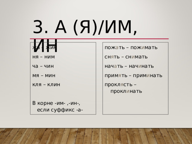 3. А (Я)/ИМ, ИН жа – жим ня – ним ча – чин мя – мин кля – клин В корне -им- ,-ин-, если суффикс -а- пож а ть – пож и мать сн я ть – сн и мать нач а ть – нач и нать прим я ть – прим и нать прокл я сть – прокл и нать 