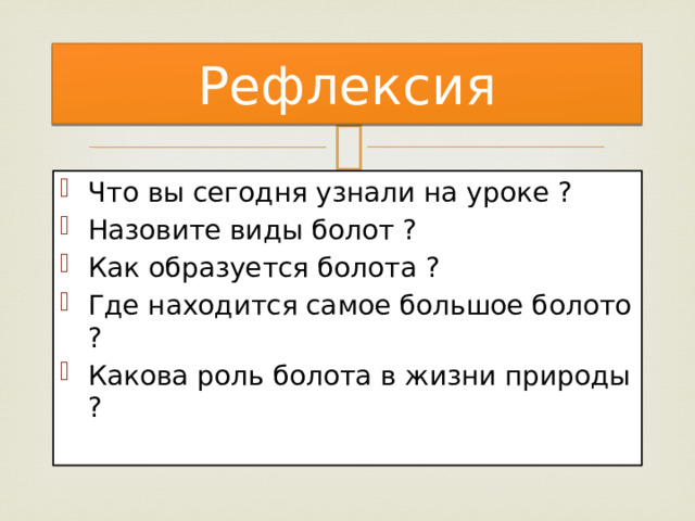 Рефлексия Что вы сегодня узнали на уроке ? Назовите виды болот ? Как образуется болота ? Где находится самое большое болото ? Какова роль болота в жизни природы ? 