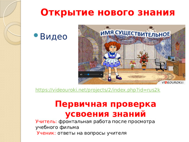 Открытие нового знания Видео https://videouroki.net/projects/2/index.php?id=rus2k Первичная проверка усвоения знаний Учитель: фронтальная работа после просмотра учебного фильма  Ученик: ответы на вопросы учителя 
