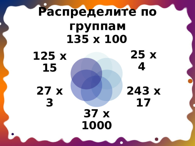 Распределите по группам 135 х 100 25 х 4 125 х 15 243 х 17 27 х 3 37 х 1000 