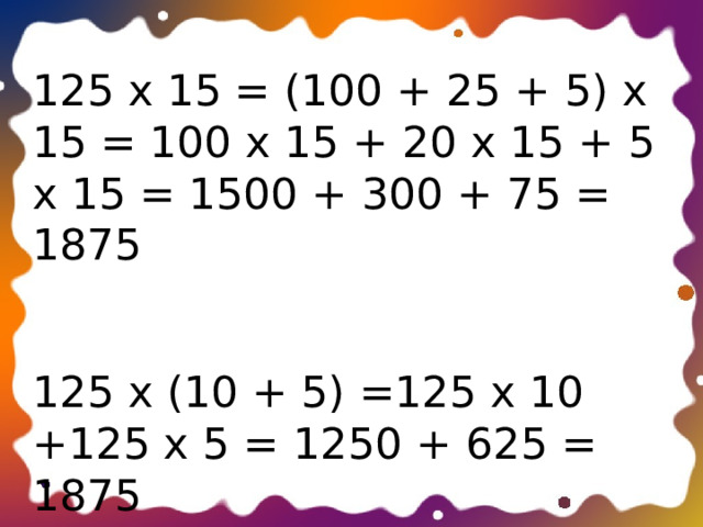 125 х 15 = (100 + 25 + 5) х 15 = 100 х 15 + 20 х 15 + 5 х 15 = 1500 + 300 + 75 = 1875 125 х (10 + 5) =125 х 10 +125 х 5 = 1250 + 625 = 1875 