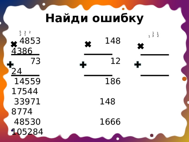 Найди ошибку 5 3 2 1 1 1 2 3 2 1  4853 148 4386  73 12 24  14559 186 17544  33971 148 8774  48530 1666 105284 