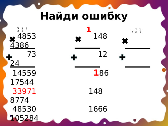 Найди ошибку 1 5 3 2 1 1 1 2 3 2 1  4853 148 4386  73 12 24  14559 1 86 17544  33971 148 8774  48530 1666 105284 