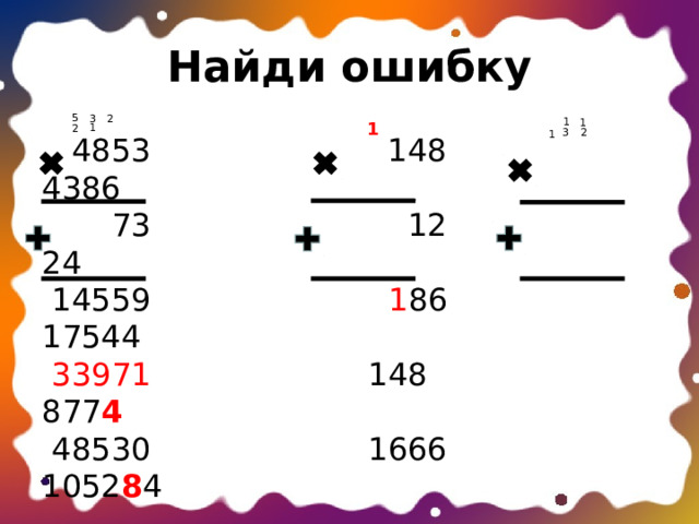 Найди ошибку 5 3 2 1 1 1 1 2 3 2 1  4853 148 4386  73 12 24  14559 1 86 17544  33971 148 877 4   48530 1666 1052 8 4 