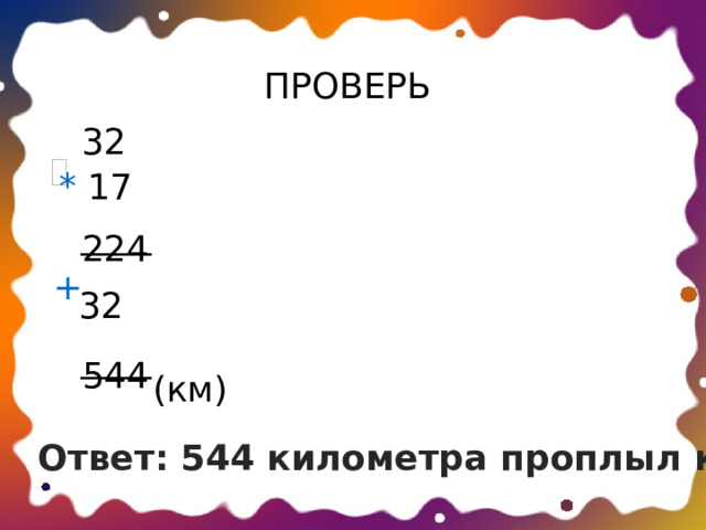 ПРОВЕРЬ 32 * 17 ____ 224 + 32 ____ 544 (км) Ответ: 544 километра проплыл катер. 