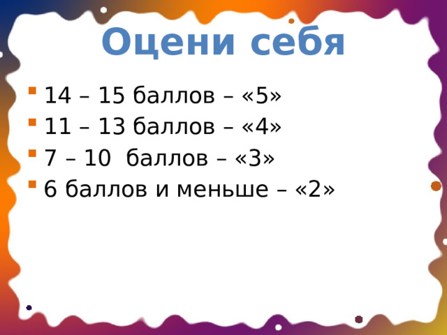 Оцени себя 14 – 15 баллов – «5» 11 – 13 баллов – «4» 7 – 10 баллов – «3» 6 баллов и меньше – «2» 
