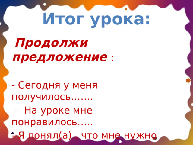 Итог урока:  Продолжи предложение : - Сегодня у меня получилось…….  - На уроке мне понравилось….. - Я понял(а) , что мне нужно повторить…… 