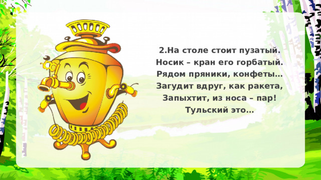2.На столе стоит пузатый. Носик – кран его горбатый. Рядом пряники, конфеты… Загудит вдруг, как ракета, Запыхтит, из носа – пар! Тульский это… 