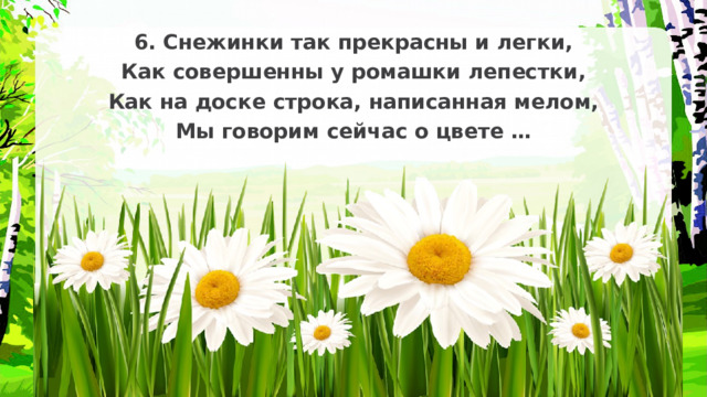 6. Снежинки так прекрасны и легки, Как совершенны у ромашки лепестки, Как на доске строка, написанная мелом, Мы говорим сейчас о цвете … 