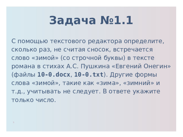 Задача №1.1 С помощью текстового редактора определите, сколько раз, не считая сносок, встречается слово «зимой» (со строчной буквы) в тексте романа в стихах А.С. Пушкина «Евгений Онегин» (файлы 10-0.docx , 10-0.txt ). Другие формы слова «зимой», такие как «зима», «зимний» и т.д., учитывать не следует. В ответе укажите только число. 1 