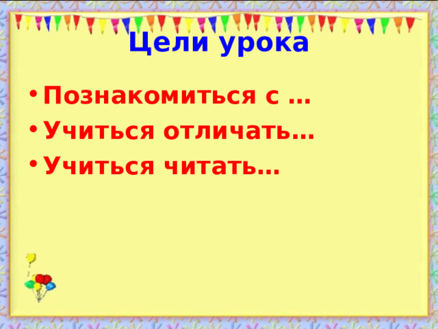 Цели урока Познакомиться с … Учиться отличать… Учиться читать… 