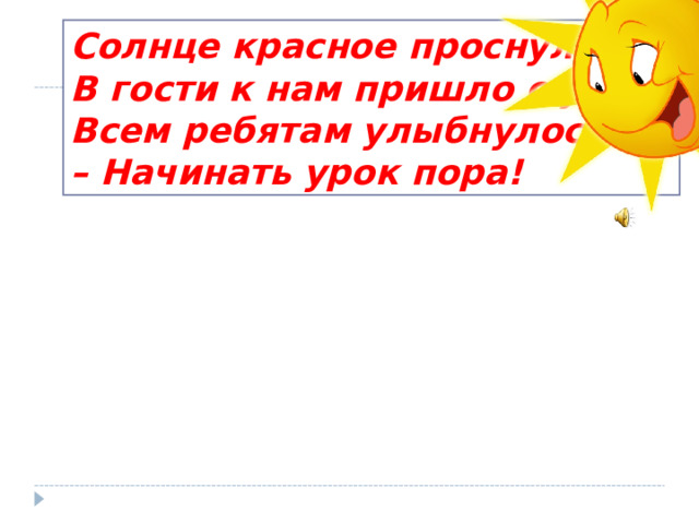 Солнце красное проснулось  В гости к нам пришло с утра.  Всем ребятам улыбнулось  – Начинать урок пора! 